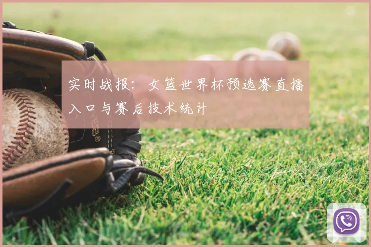 实时战报：女篮世界杯预选赛直播入口与赛后技术统计