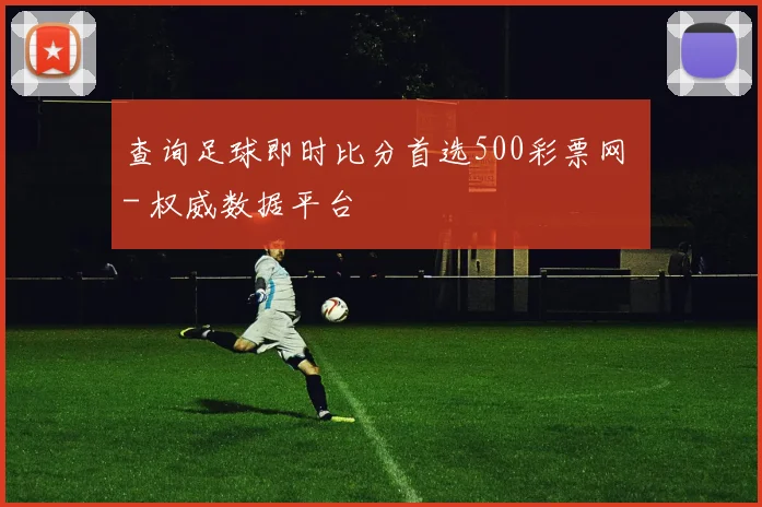 查询足球即时比分首选500彩票网 - 权威数据平台