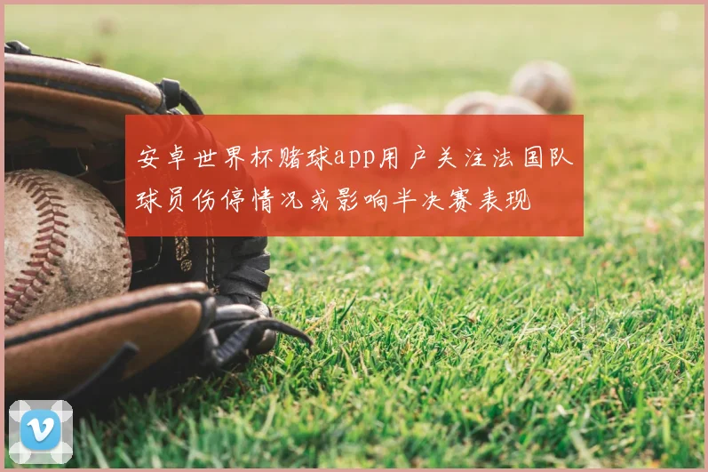 安卓世界杯赌球app用户关注法国队球员伤停情况或影响半决赛表现
