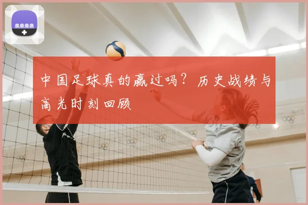中国足球真的赢过吗？历史战绩与高光时刻回顾