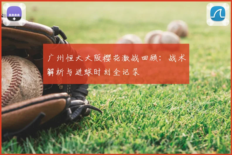 广州恒大大阪樱花激战回顾：战术解析与进球时刻全记录