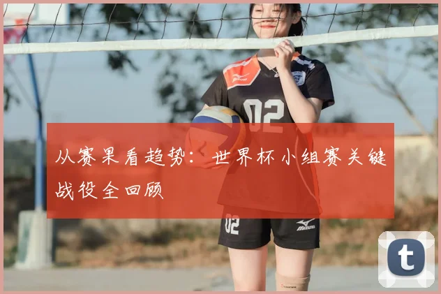 从赛果看趋势：世界杯小组赛关键战役全回顾