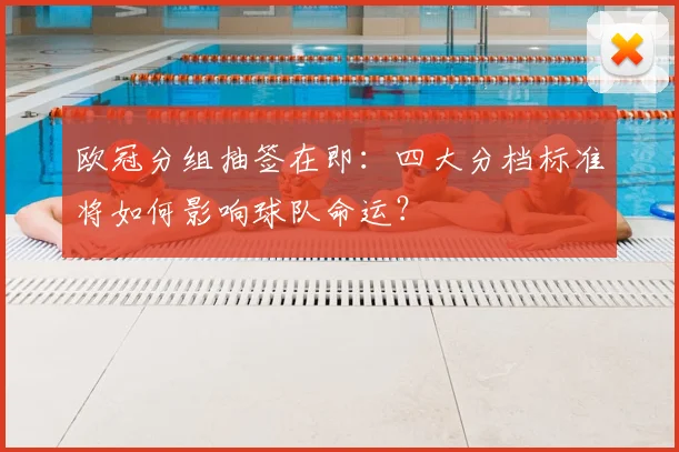 欧冠分组抽签在即：四大分档标准将如何影响球队命运？