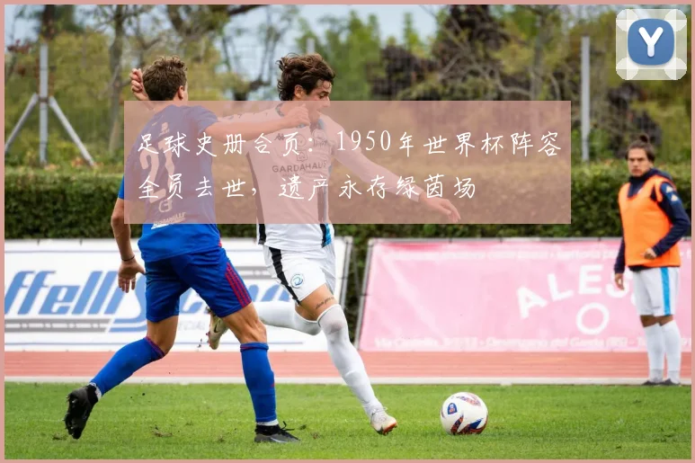 足球史册合页:1950年世界杯阵容全员去世,遗产永存绿茵场