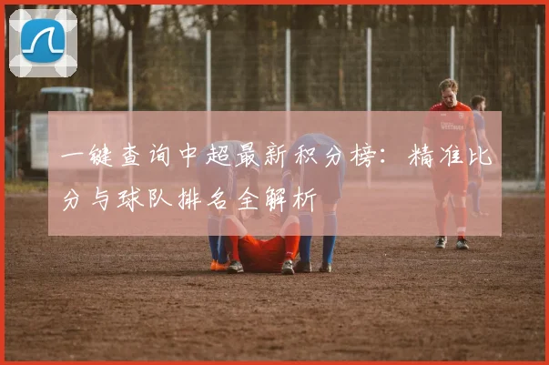 一键查询中超最新积分榜：精准比分与球队排名全解析