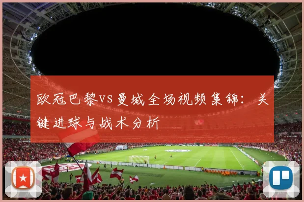 欧冠巴黎vs曼城全场视频集锦：关键进球与战术分析