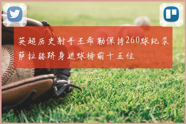 英超历史射手王希勒保持260球纪录萨拉赫跻身进球榜前十五位