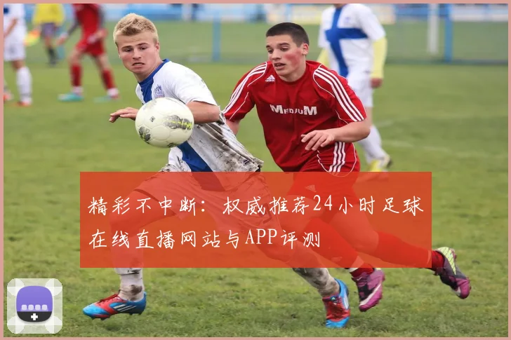 精彩不中断：权威推荐24小时足球在线直播网站与APP评测