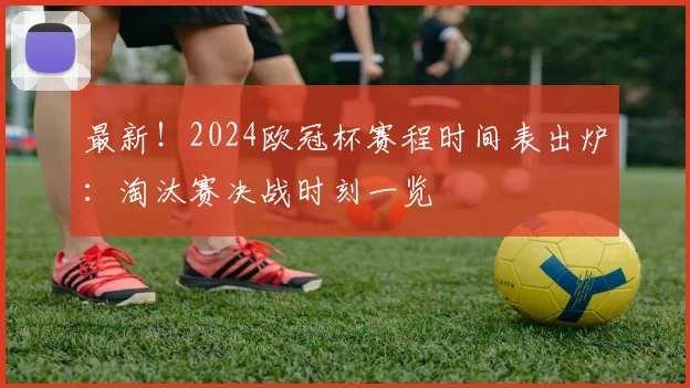 最新！2024欧冠杯赛程时间表出炉：淘汰赛决战时刻一览